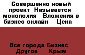 Совершенно новый проект. Называется “монополия“. Вложения в бизнес онлайн. › Цена ­ 0 - Все города Бизнес » Другое   . Крым